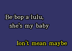 Be-bop-a-lulu,

she s my baby

lon t mean maybe