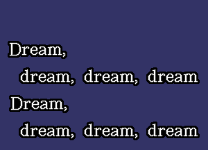 Dream,
dream, dream, dream
Dream,

dream, dream, dream