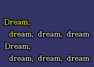 Dream,
dream, dream, dream
Dream,

dream, dream, dream