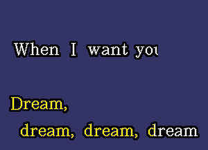 When I want y01

Dream,

dream, dream, dream