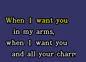 When I want you

in my arms,

When I want you

and all your charr1r