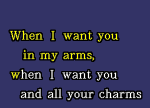 When I want you

in my arms,

When I want you

and all your charms