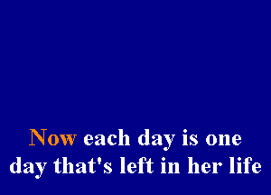 Now each day is one
day that's left in her life