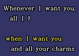 Whenever I want you,
all I I

When I want you

and all your charms