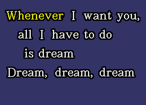 Whenever I want you,

all I have to do
is dream

Dream, dream, dream