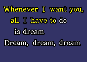 Whenever I want you,

all I have to do
is dream

Dream, dream, dream