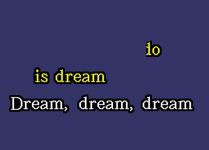 10

is dream

Dream, dream, dream