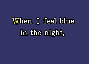 When I feel blue

in the night,