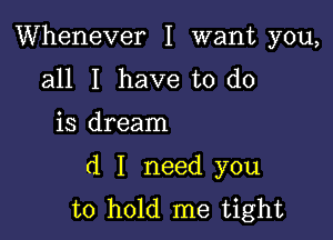 Whenever I want you,

all I have to do
is dream

d I need you
to hold me tight