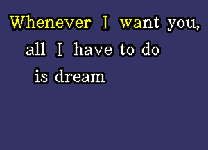 Whenever I want you,

all I have to do

is dream