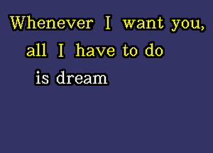 Whenever I want you,

all I have to do

is dream