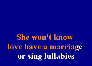 She won't know
love have a marriage
or sing lullabies