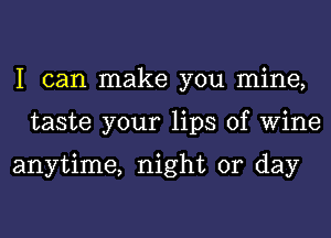 I can make you mine,
taste your lips of Wine

anytime, night or day