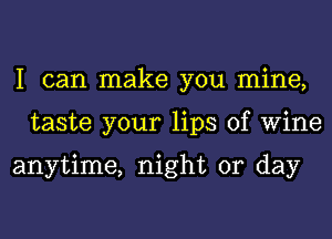 I can make you mine,
taste your lips of Wine

anytime, night or day