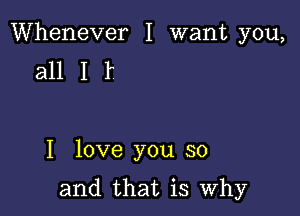 Whenever I want you,
all I f

I love you so

and that is Why