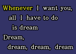 Whenever I want you,

all I have to do
is dream

Dream,

dream, dream, dream