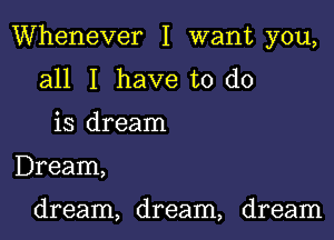 Whenever I want you,

all I have to do
is dream

Dream,

dream, dream, dream