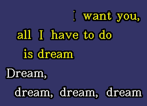 I want you,
all I have to do
is dream

Dream,

dream, dream, dream