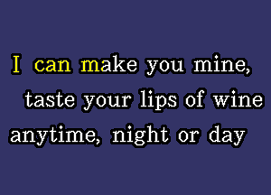 I can make you mine,
taste your lips of Wine

anytime, night or day