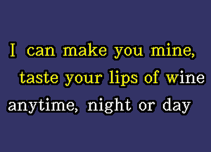 I can make you mine,
taste your lips of Wine

anytime, night or day