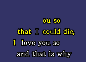 ou so
that I could die,

I love you so

and that is Why