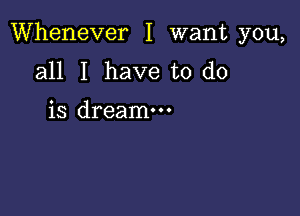 Whenever I want you,

all I have to do

is dreamm