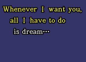 Whenever I want you,

all I have to do

is dreamm