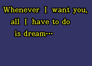 Whenever I want you,

all I have to do

is dreamm