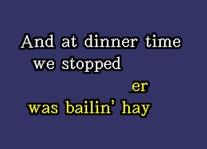 And at dinner time
we stopped

er
was bailin, hay