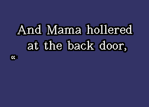 And Mama hollered
at the back door,

(I