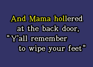 And Mama hollered
at the back door,

(WWall remember
to wipe your feet,)