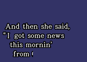 And then she said,

1 got some news
this mornid
from I