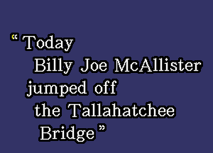 a Today
Billy J oe McAllister

jumped of f
the Tallahatchee
Bridge ,