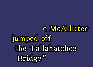 e McAllister

jumped of f
the Tallahatchee
Bridge ),