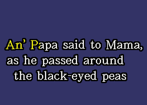 An Papa said to Mama,

as he passed around
the black-eyed peas