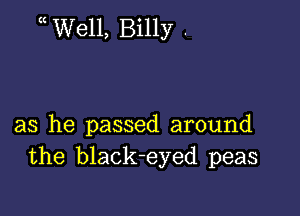 Well, Billy .

as he passed around
the black-eyed peas