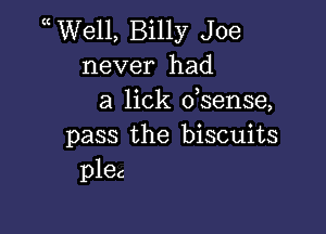 WVell, Billy Joe
never had
a lick dsense,

pass the biscuits
plec