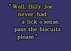 WVell, Billy Joe
never had
a lick dsense,

pass the biscuits
please ,,