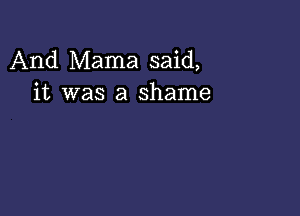 And Mama said,
it was a shame