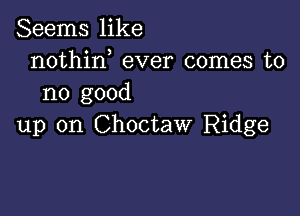 Seems like
nothin ever comes to
no good

up on Choctaw Ridge