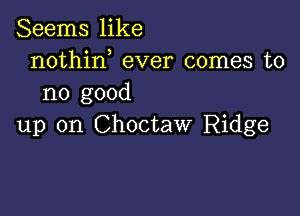 Seems like
nothin ever comes to
no good

up on Choctaw Ridge