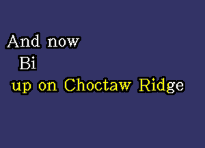 And now
Bi

up on Choctaw Ridge