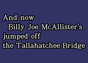 And now
Billy Joe McAllistefs

jumped off
the Tallahatchee Bridge