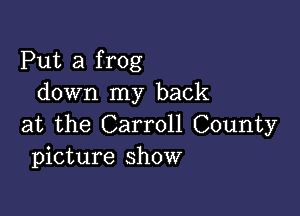 Put a frog
down my back

at the Carroll County
picture show