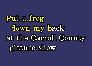 Put a frog
down my back

at the Carroll County
picture show