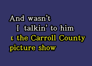 And wasdt
I talkin to him

1', the Carroll County
picture show