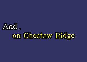 And

on Choctaw Ridge