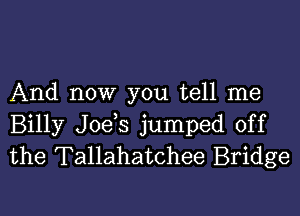 And now you tell me

Billy J0e s jumped off
the Tallahatchee Bridge