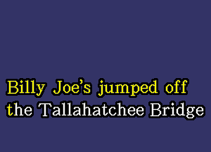 Billy J0e s jumped off
the Tallahatchee Bridge