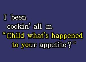 I been
cookin all m

Child whafs happened
to your appetite? ,,